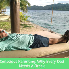 Conscious Parenting Why Every Dad Needs A Break