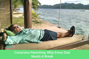 conscious parenting why every dad needs a break